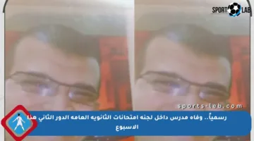 رسمياً.. وفاة مدرس داخل لجنة امتحانات الثانوية العامة الدور الثاني هذا الأسبوع